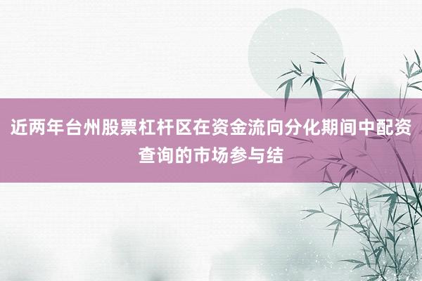 近两年台州股票杠杆区在资金流向分化期间中配资查询的市场参与结