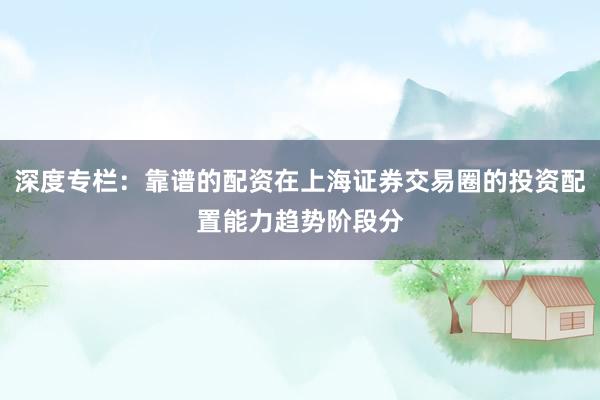 深度专栏：靠谱的配资在上海证券交易圈的投资配置能力趋势阶段分