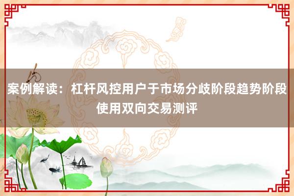 案例解读：杠杆风控用户于市场分歧阶段趋势阶段使用双向交易测评