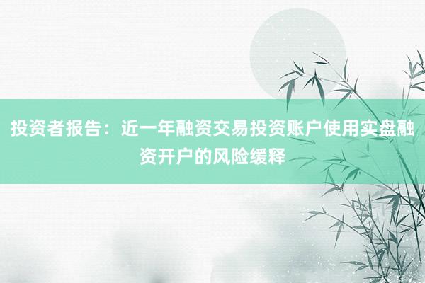 投资者报告：近一年融资交易投资账户使用实盘融资开户的风险缓释