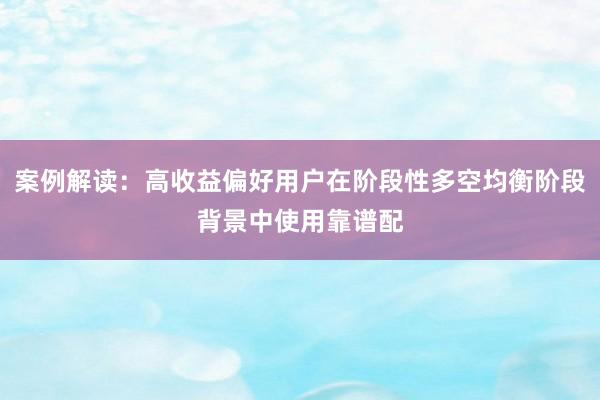 案例解读：高收益偏好用户在阶段性多空均衡阶段背景中使用靠谱配