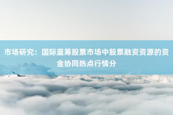 市场研究：国际蓝筹股票市场中股票融资资源的资金协同热点行情分