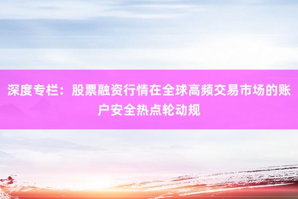 深度专栏：股票融资行情在全球高频交易市场的账户安全热点轮动规
