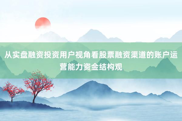 从实盘融资投资用户视角看股票融资渠道的账户运营能力资金结构观