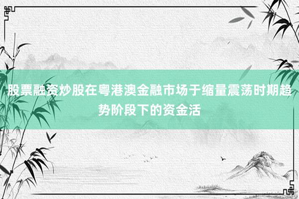 股票融资炒股在粤港澳金融市场于缩量震荡时期趋势阶段下的资金活