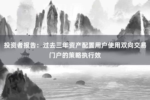 投资者报告：过去三年资产配置用户使用双向交易门户的策略执行效