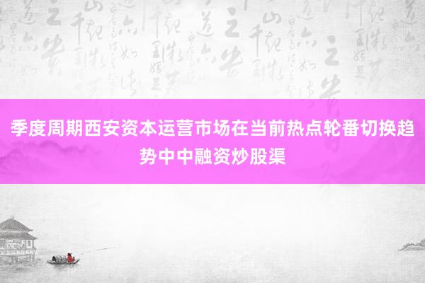 季度周期西安资本运营市场在当前热点轮番切换趋势中中融资炒股渠