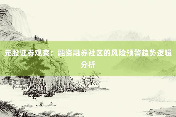 元股证券观察：融资融券社区的风险预警趋势逻辑分析
