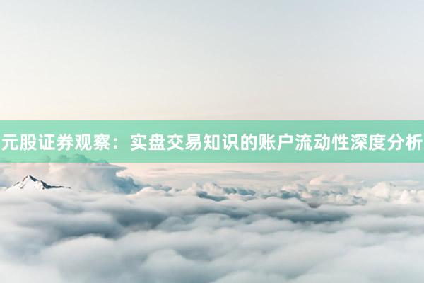 元股证券观察:实盘交易知识的账户流动性深度分析