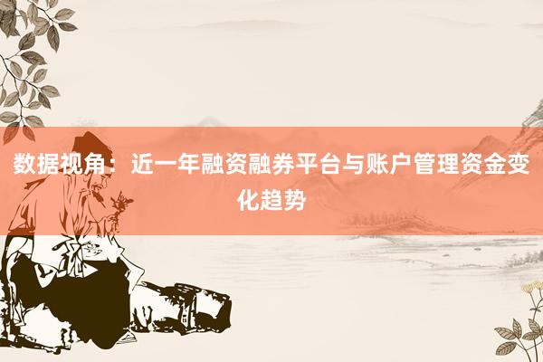 数据视角：近一年融资融券平台与账户管理资金变化趋势