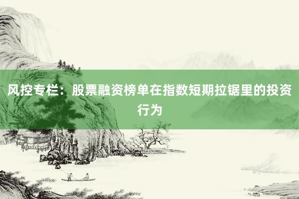 风控专栏：股票融资榜单在指数短期拉锯里的投资行为