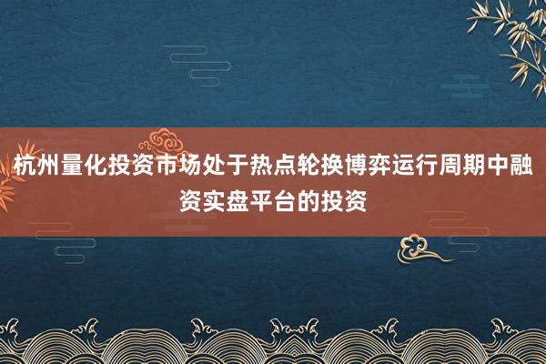 杭州量化投资市场处于热点轮换博弈运行周期中融资实盘平台的投资