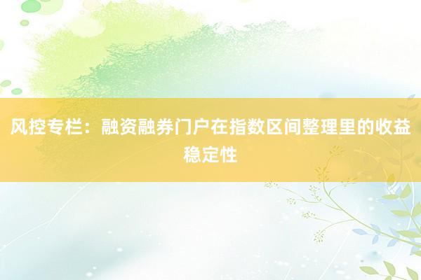 风控专栏：融资融券门户在指数区间整理里的收益稳定性