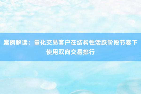 案例解读：量化交易客户在结构性活跃阶段节奏下使用双向交易排行