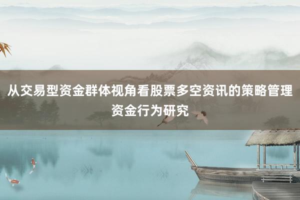 从交易型资金群体视角看股票多空资讯的策略管理资金行为研究
