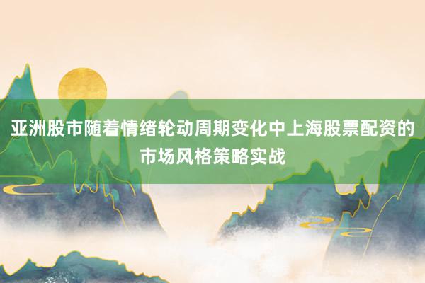 亚洲股市随着情绪轮动周期变化中上海股票配资的市场风格策略实战