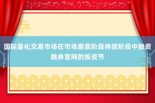 国际量化交易市场在市场磨底阶段持续阶段中融资融券官网的投资节