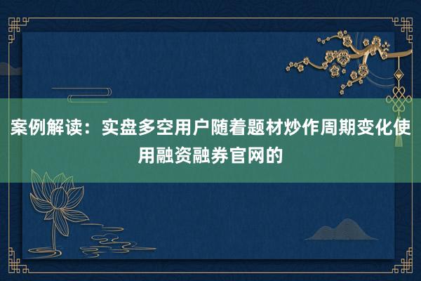 案例解读：实盘多空用户随着题材炒作周期变化使用融资融券官网的