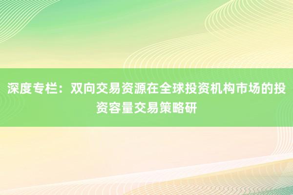 深度专栏：双向交易资源在全球投资机构市场的投资容量交易策略研