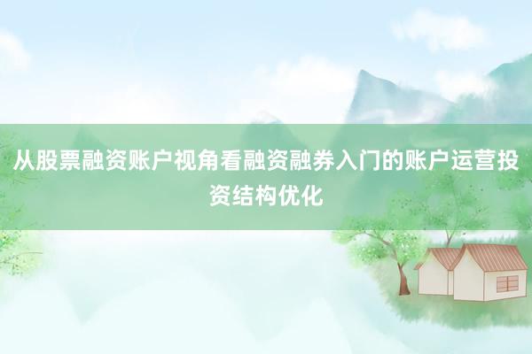 从股票融资账户视角看融资融券入门的账户运营投资结构优化
