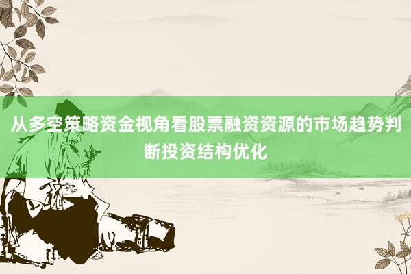 从多空策略资金视角看股票融资资源的市场趋势判断投资结构优化