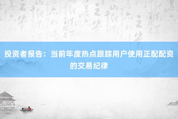 投资者报告：当前年度热点跟踪用户使用正配配资的交易纪律