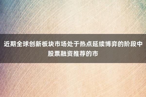 近期全球创新板块市场处于热点延续博弈的阶段中股票融资推荐的市