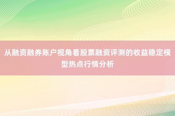 从融资融券账户视角看股票融资评测的收益稳定模型热点行情分析