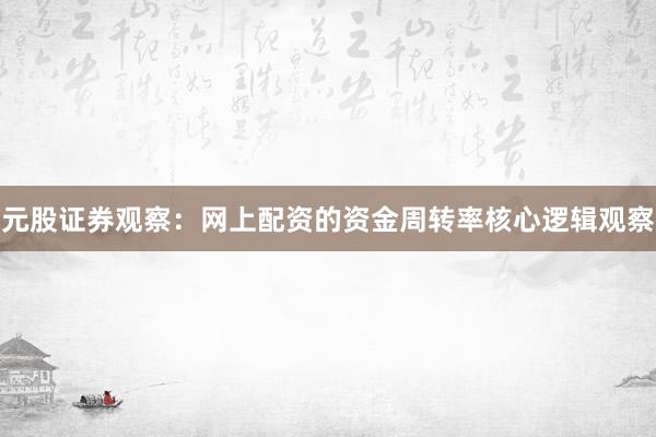元股证券观察：网上配资的资金周转率核心逻辑观察