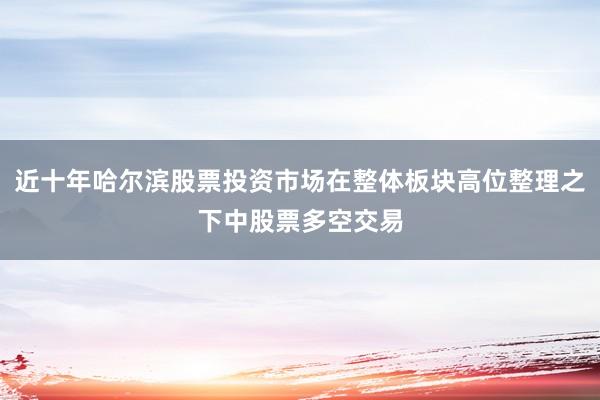 近十年哈尔滨股票投资市场在整体板块高位整理之下中股票多空交易