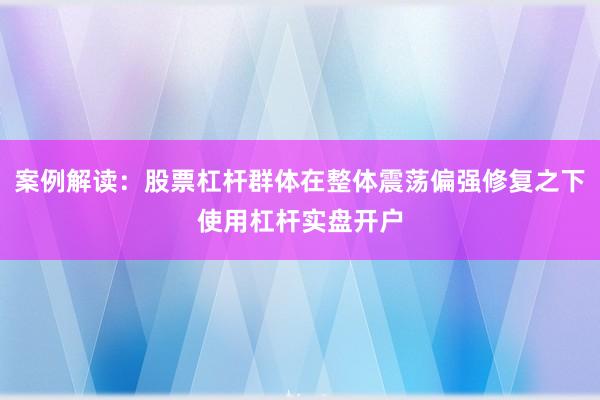 案例解读：股票杠杆群体在整体震荡偏强修复之下使用杠杆实盘开户