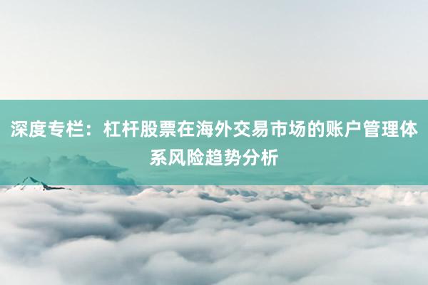 深度专栏：杠杆股票在海外交易市场的账户管理体系风险趋势分析