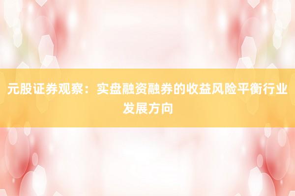 元股证券观察：实盘融资融券的收益风险平衡行业发展方向