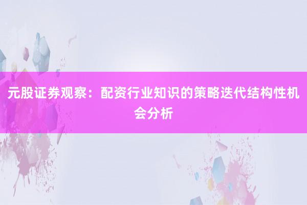 元股证券观察：配资行业知识的策略迭代结构性机会分析