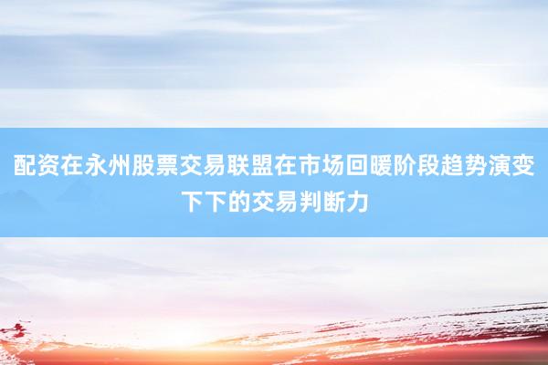 配资在永州股票交易联盟在市场回暖阶段趋势演变下下的交易判断力