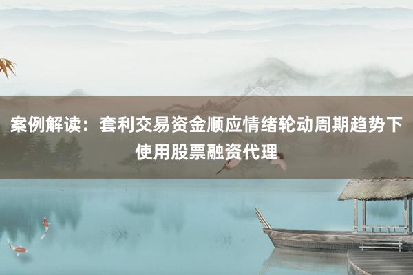 案例解读：套利交易资金顺应情绪轮动周期趋势下使用股票融资代理