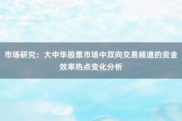 市场研究：大中华股票市场中双向交易频道的资金效率热点变化分析