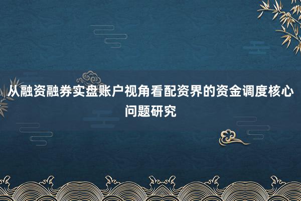 从融资融券实盘账户视角看配资界的资金调度核心问题研究