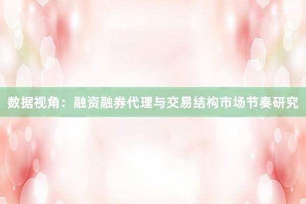 数据视角：融资融券代理与交易结构市场节奏研究