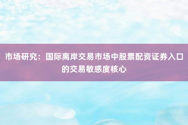 市场研究：国际离岸交易市场中股票配资证券入口的交易敏感度核心
