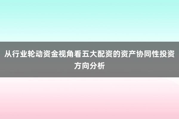 从行业轮动资金视角看五大配资的资产协同性投资方向分析