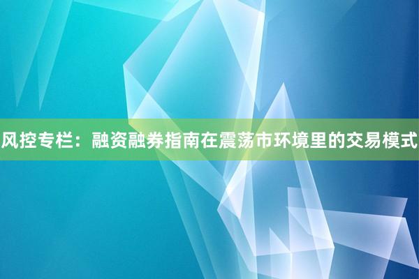 风控专栏：融资融券指南在震荡市环境里的交易模式