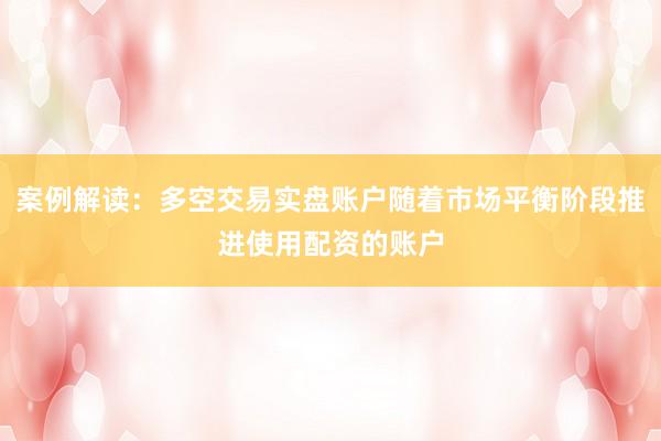 案例解读:多空交易实盘账户随着市场平衡阶段推进使用配资的账户