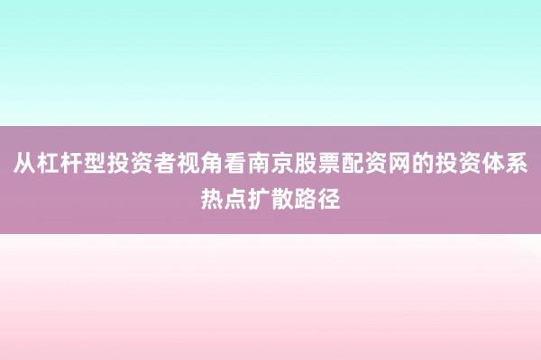 从杠杆型投资者视角看南京股票配资网的投资体系热点扩散路径