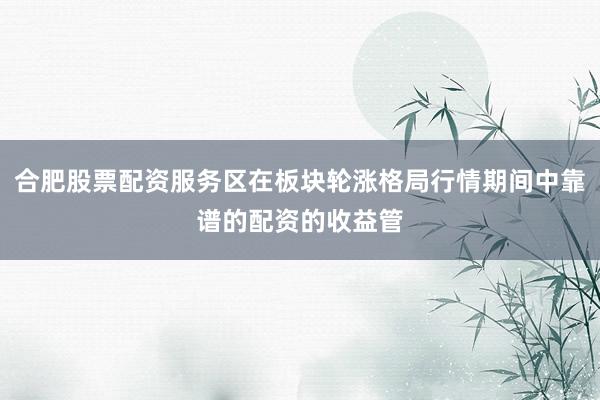 合肥股票配资服务区在板块轮涨格局行情期间中靠谱的配资的收益管
