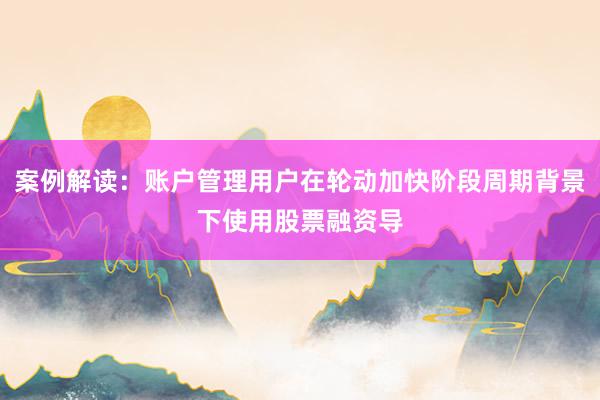 案例解读：账户管理用户在轮动加快阶段周期背景下使用股票融资导