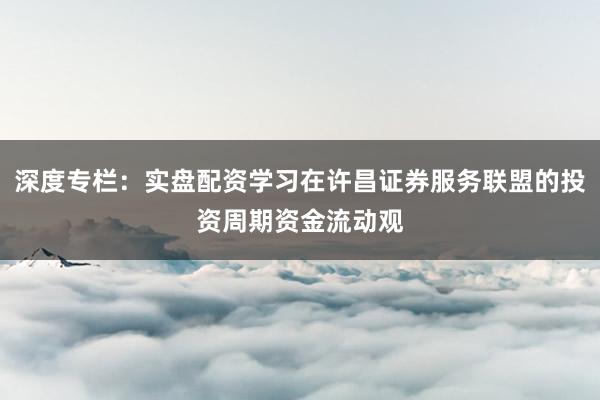 深度专栏：实盘配资学习在许昌证券服务联盟的投资周期资金流动观
