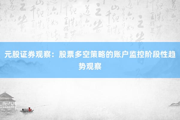 元股证券观察：股票多空策略的账户监控阶段性趋势观察