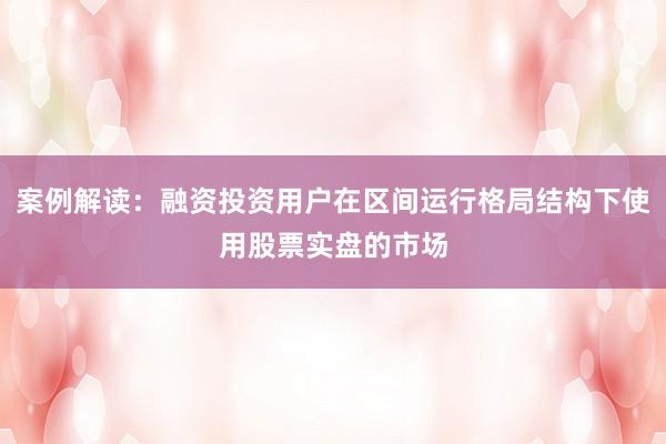 案例解读：融资投资用户在区间运行格局结构下使用股票实盘的市场
