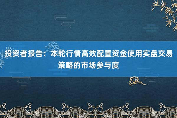 投资者报告：本轮行情高效配置资金使用实盘交易策略的市场参与度